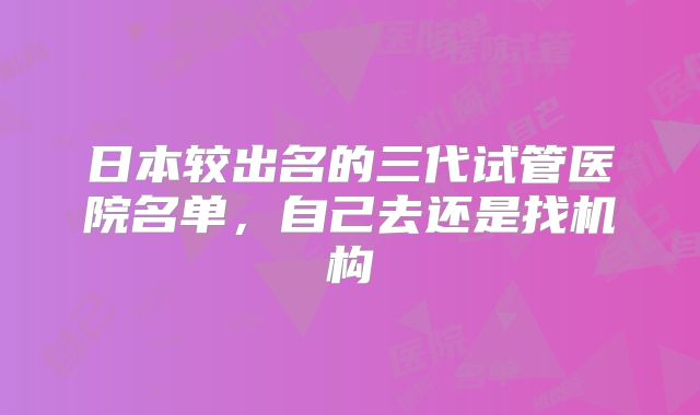 日本较出名的三代试管医院名单，自己去还是找机构