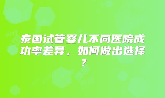 泰国试管婴儿不同医院成功率差异，如何做出选择？