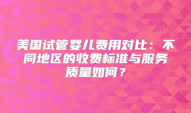 美国试管婴儿费用对比：不同地区的收费标准与服务质量如何？