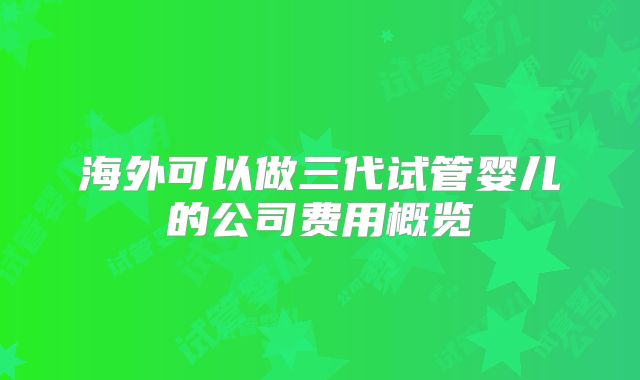 海外可以做三代试管婴儿的公司费用概览