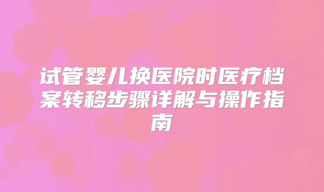 试管婴儿换医院时医疗档案转移步骤详解与操作指南