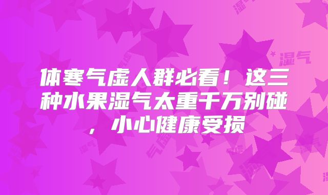 体寒气虚人群必看！这三种水果湿气太重千万别碰，小心健康受损