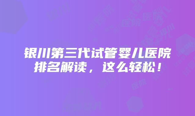 银川第三代试管婴儿医院排名解读,这么轻松!
