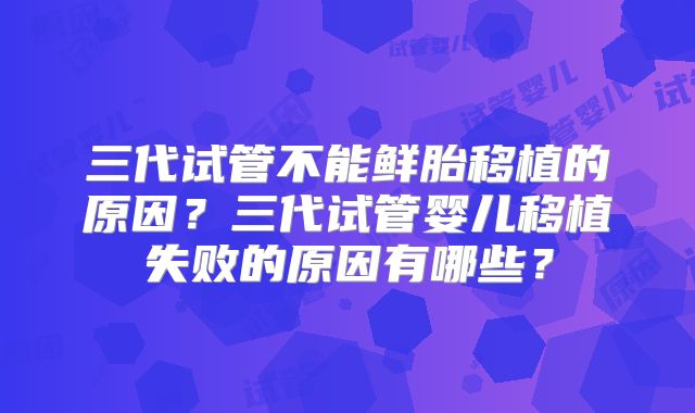 三代试管不能鲜胎移植的原因？三代试管婴儿移植失败的原因有哪些？