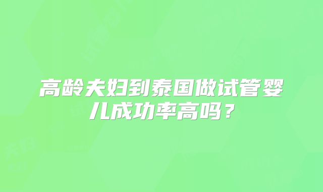 高龄夫妇到泰国做试管婴儿成功率高吗?