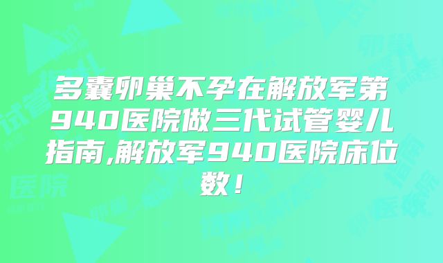 多囊卵巢不孕在解放军第940医院做三代试管婴儿指南,解放军940医院床位数！