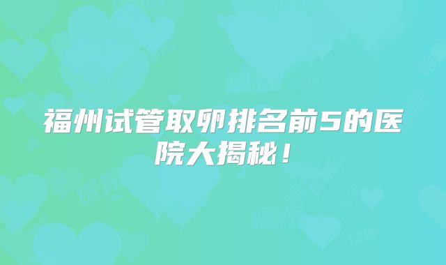 福州试管取卵排名前5的医院大揭秘！