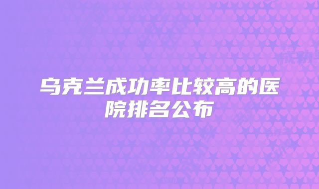 乌克兰成功率比较高的医院排名公布
