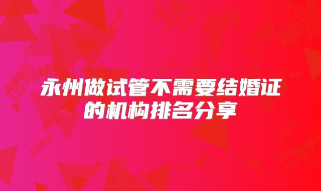 永州做试管不需要结婚证的机构排名分享