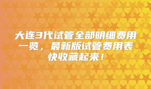 大连3代试管全部明细费用一览，最新版试管费用表快收藏起来！