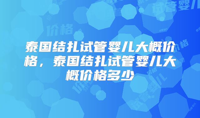 泰国结扎试管婴儿大概价格，泰国结扎试管婴儿大概价格多少