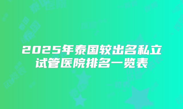 2025年泰国较出名私立试管医院排名一览表