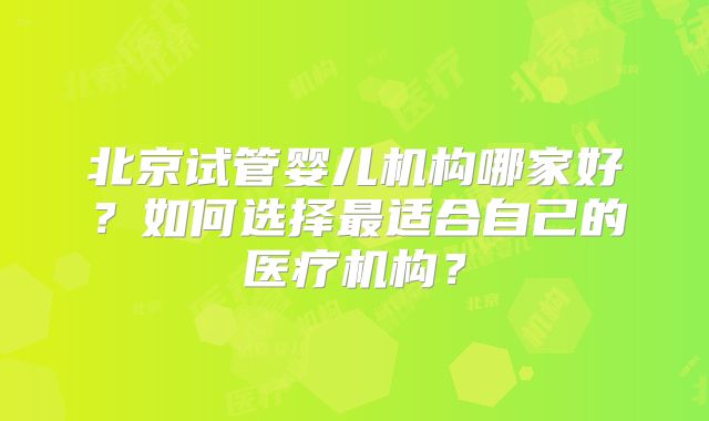 北京试管婴儿机构哪家好？如何选择最适合自己的医疗机构？