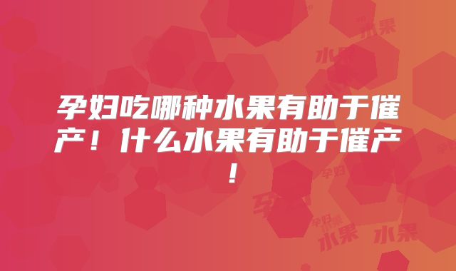 孕妇吃哪种水果有助于催产！什么水果有助于催产！
