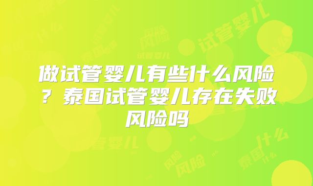 做试管婴儿有些什么风险？泰国试管婴儿存在失败风险吗