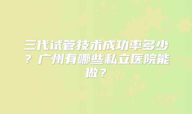 三代试管技术成功率多少？广州有哪些私立医院能做？