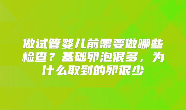 做试管婴儿前需要做哪些检查？基础卵泡很多，为什么取到的卵很少