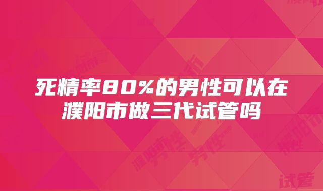 死精率80%的男性可以在濮阳市做三代试管吗