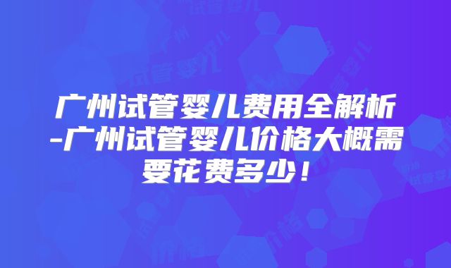 广州试管婴儿费用全解析-广州试管婴儿价格大概需要花费多少!