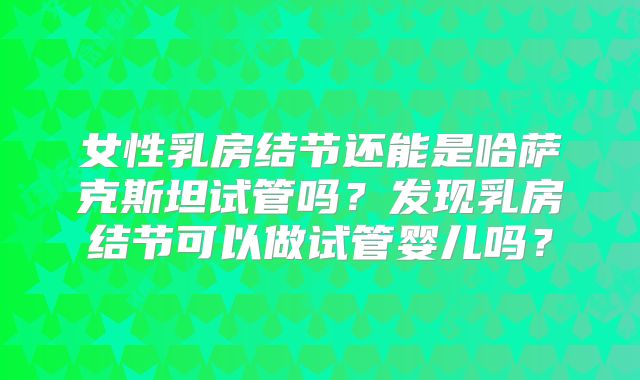 女性乳房结节还能是哈萨克斯坦试管吗？发现乳房结节可以做试管婴儿吗？