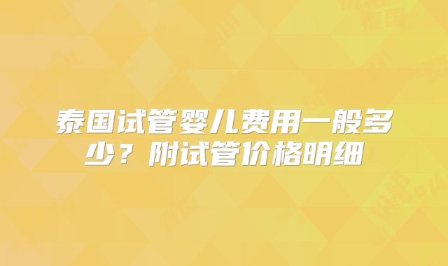 泰国试管婴儿费用一般多少?附试管价格明细