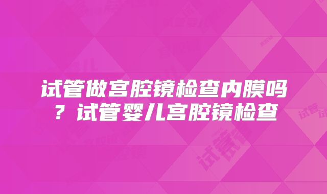 试管做宫腔镜检查内膜吗？试管婴儿宫腔镜检查