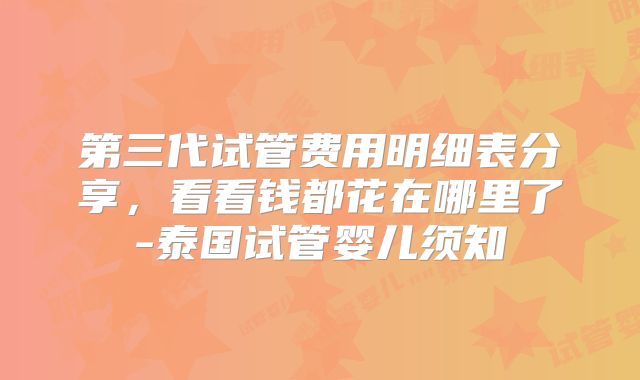 第三代试管费用明细表分享，看看钱都花在哪里了-泰国试管婴儿须知