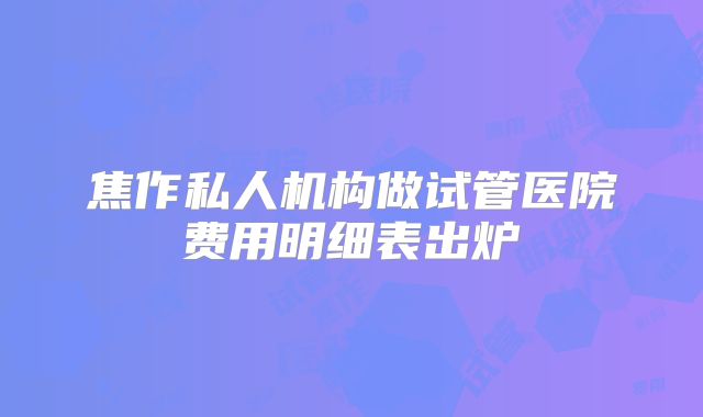 焦作私人机构做试管医院费用明细表出炉