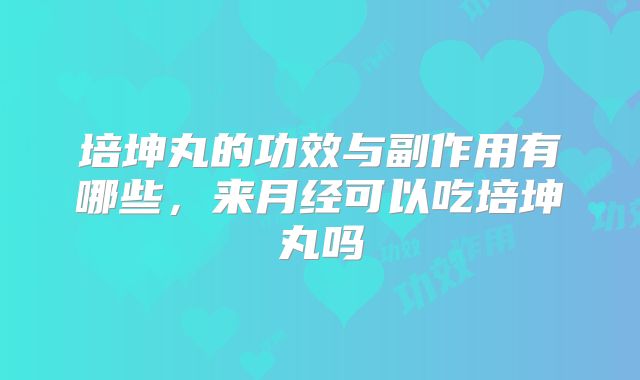 培坤丸的功效与副作用有哪些,来月经可以吃培坤丸吗