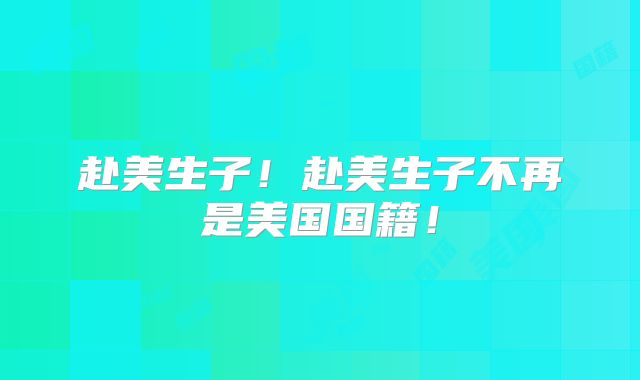 赴美生子！赴美生子不再是美国国籍！