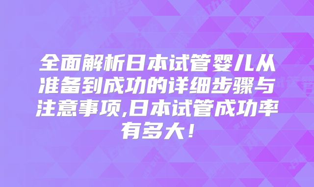 全面解析日本试管婴儿从准备到成功的详细步骤与注意事项,日本试管成功率有多大！
