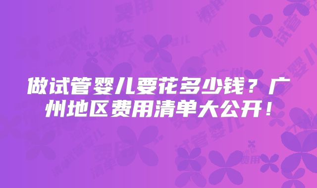 做试管婴儿要花多少钱？广州地区费用清单大公开！