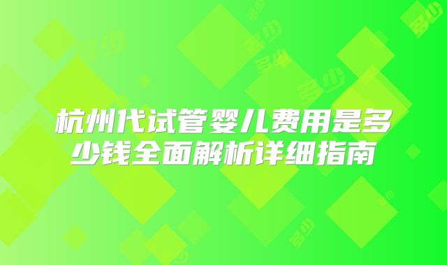 杭州代试管婴儿费用是多少钱全面解析详细指南