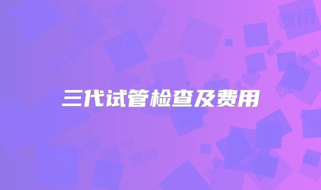 三代试管检查及费用