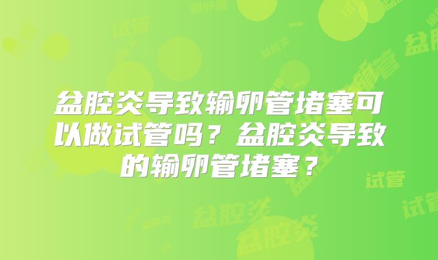 盆腔炎导致输卵管堵塞可以做试管吗？盆腔炎导致的输卵管堵塞？