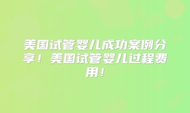 美国试管婴儿成功案例分享！美国试管婴儿过程费用！