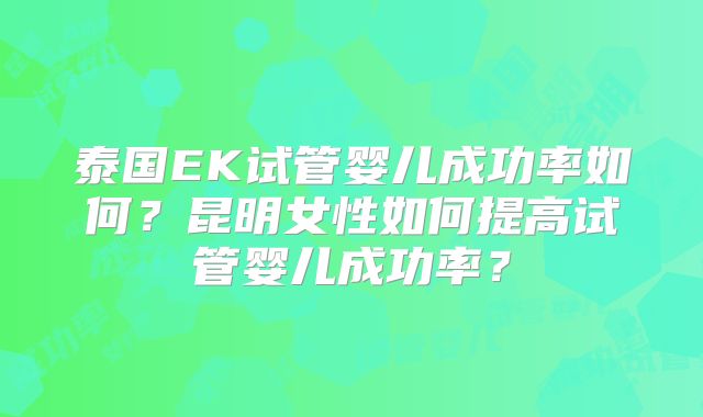 泰国EK试管婴儿成功率如何?昆明女性如何提高试管婴儿成功率?