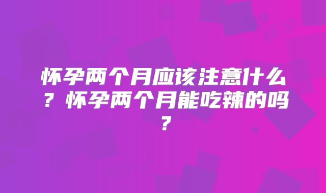怀孕两个月应该注意什么？怀孕两个月能吃辣的吗？