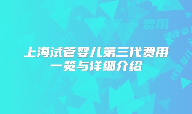 上海试管婴儿第三代费用一览与详细介绍