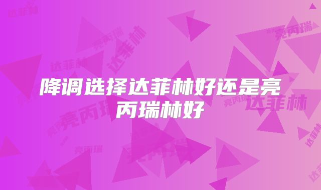 降调选择达菲林好还是亮丙瑞林好