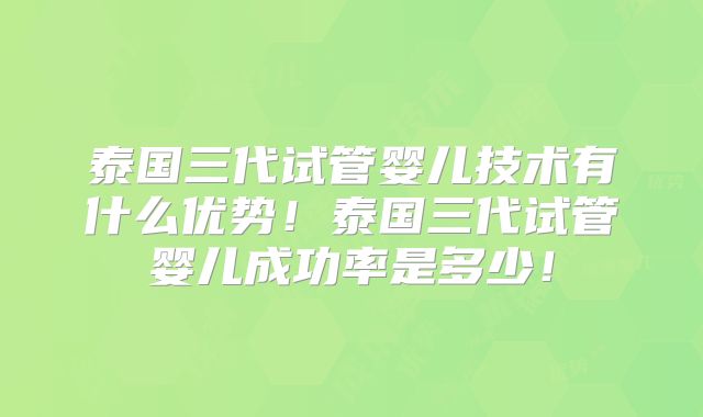 泰国三代试管婴儿技术有什么优势！泰国三代试管婴儿成功率是多少！