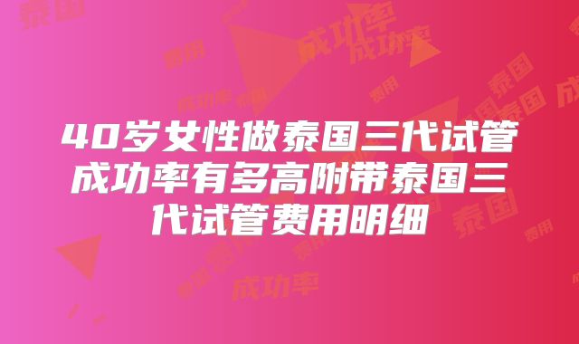40岁女性做泰国三代试管成功率有多高附带泰国三代试管费用明细