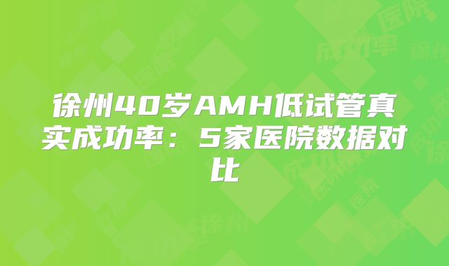 徐州40岁AMH低试管真实成功率:5家医院数据对比