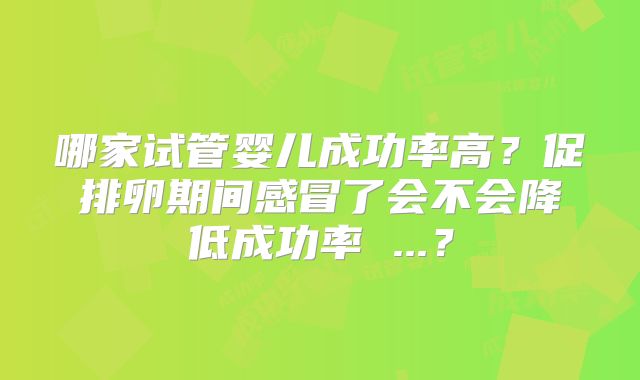 哪家试管婴儿成功率高?促排卵期间感冒了会不会降低成功率 ...?