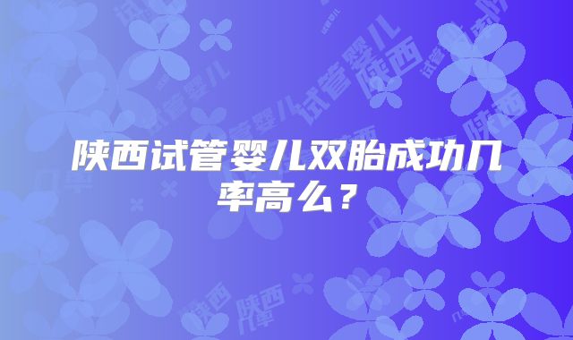 陕西试管婴儿双胎成功几率高么？