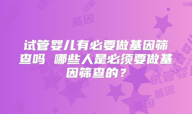 试管婴儿有必要做基因筛查吗 哪些人是必须要做基因筛查的?