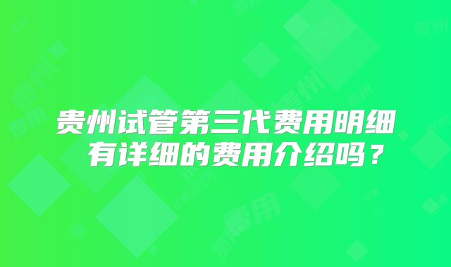 贵州试管第三代费用明细 有详细的费用介绍吗？