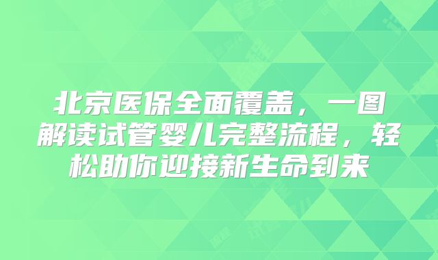 北京医保全面覆盖，一图解读试管婴儿完整流程，轻松助你迎接新生命到来