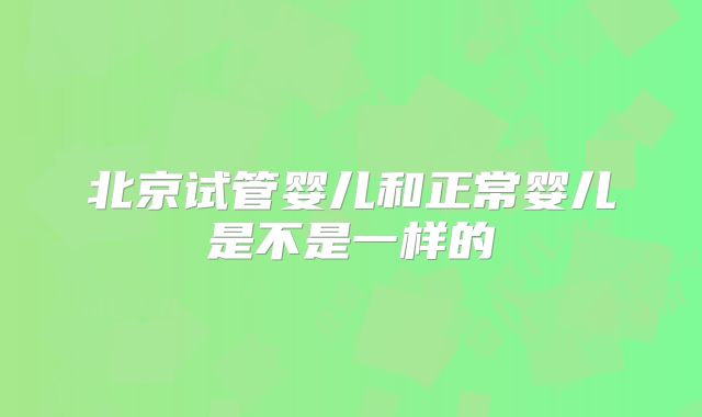 北京试管婴儿和正常婴儿是不是一样的
