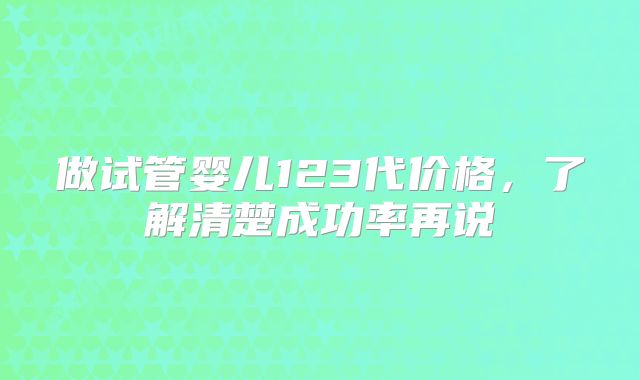 做试管婴儿123代价格,了解清楚成功率再说